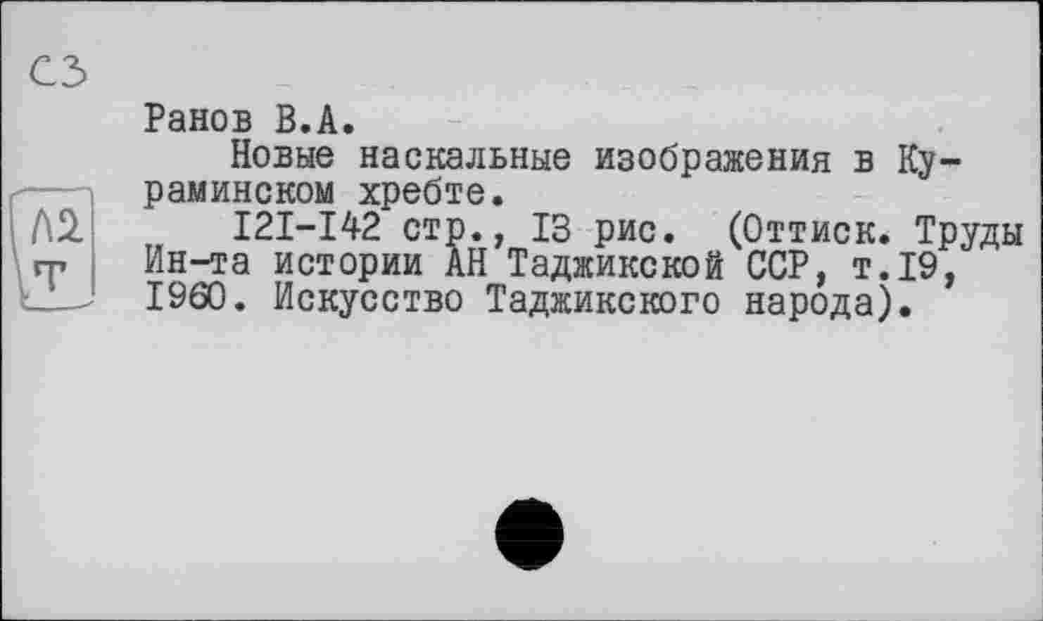 ﻿Ранов В.А.
Новые наскальные изображения в Ку-раминском хребте.
I2I-I42 стр., 13 рис. (Оттиск. Труды Ин-та истории АН Таджикской ССР, т.19, I960. Искусство Таджикского народа).